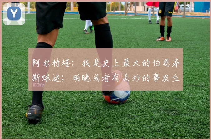 阿尔特塔：我是史上最大的伯恩茅斯球迷；明晚或者有美妙的事发生