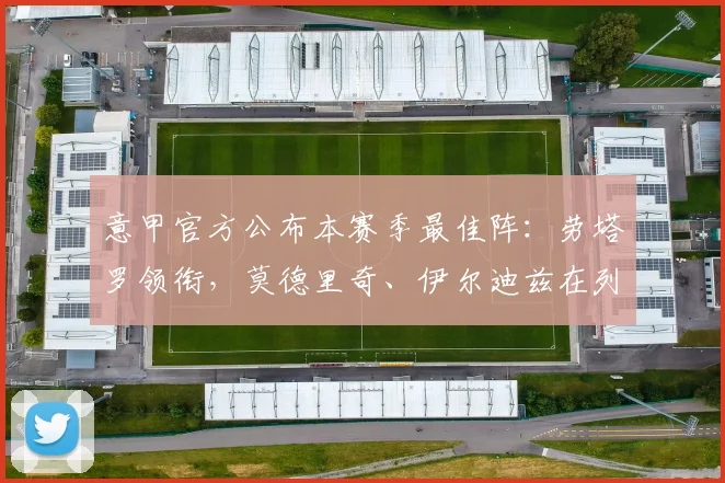 意甲官方公布本赛季最佳阵:劳塔罗领衔,莫德里奇、伊尔迪兹在列