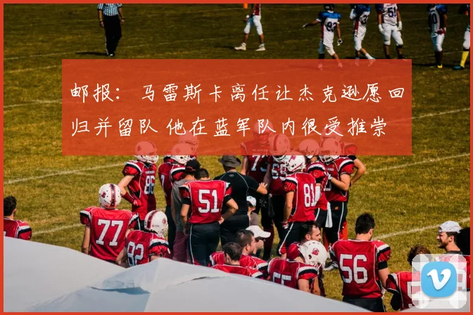 邮报：马雷斯卡离任让杰克逊愿回归并留队 他在蓝军队内很受推崇