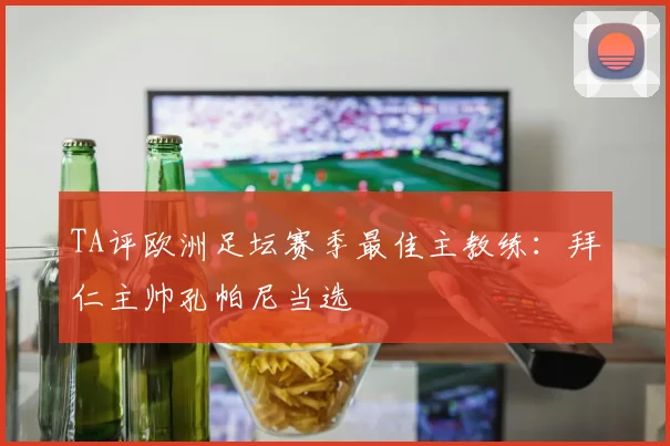 TA评欧洲足坛赛季最佳主教练：拜仁主帅孔帕尼当选