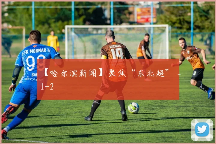 【哈尔滨新闻】聚焦“东北超” _1