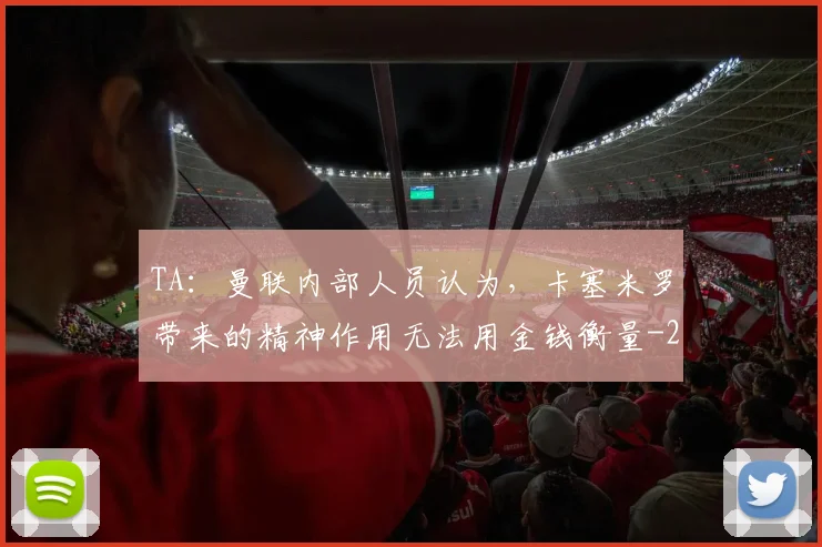 TA:曼联内部人员认为,卡塞米罗带来的精神作用无法用金钱衡量