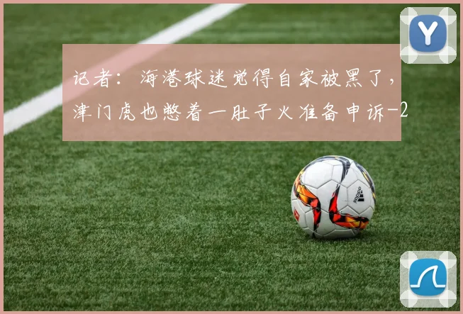 记者:海港球迷觉得自家被黑了,津门虎也憋着一肚子火准备申诉