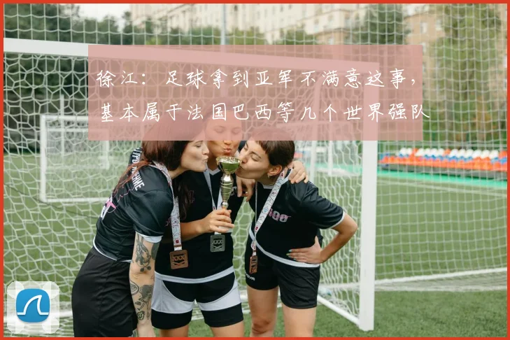 徐江：足球拿到亚军不满意这事，基本属于法国巴西等几个世界强队