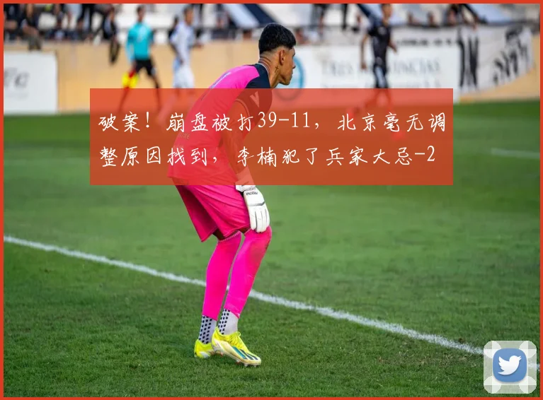 破案!崩盘被打39-11,北京毫无调整原因找到,李楠犯了兵家大忌