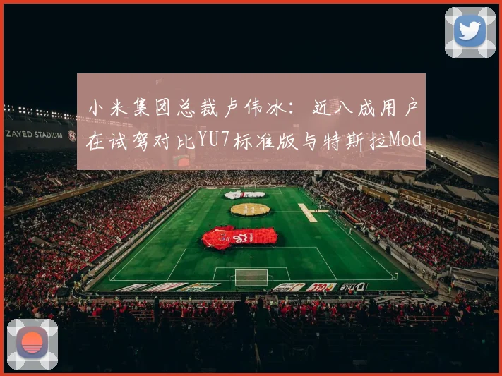 小米集团总裁卢伟冰:近八成用户在试驾对比YU7标准版与特斯拉Model Y后驱版后,选择了小米