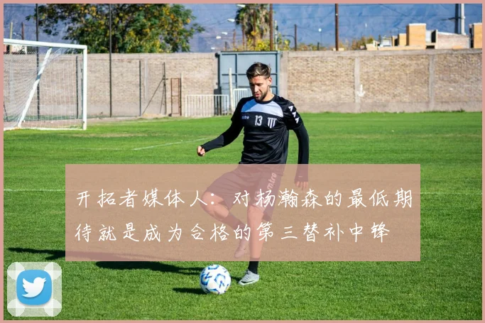 开拓者媒体人：对杨瀚森的最低期待就是成为合格的第三替补中锋